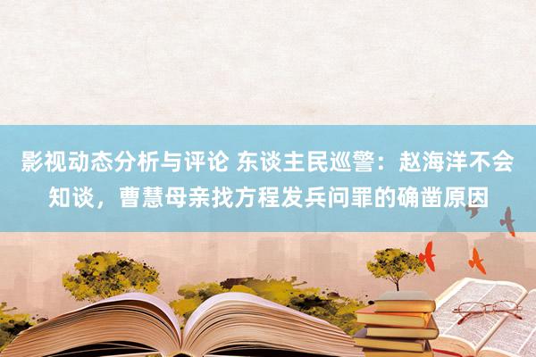 影视动态分析与评论 东谈主民巡警：赵海洋不会知谈，曹慧母亲找方程发兵问罪的确凿原因