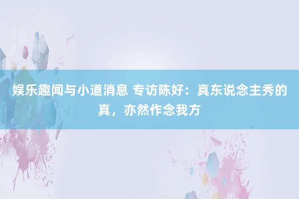 娱乐趣闻与小道消息 专访陈好：真东说念主秀的真，亦然作念我方