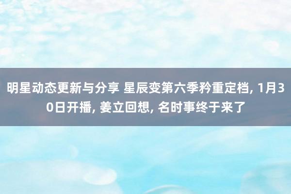 明星动态更新与分享 星辰变第六季矜重定档, 1月30日开播, 姜立回想, 名时事终于来了