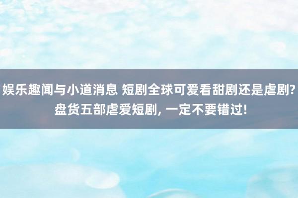 娱乐趣闻与小道消息 短剧全球可爱看甜剧还是虐剧? 盘货五部虐爱短剧, 一定不要错过!