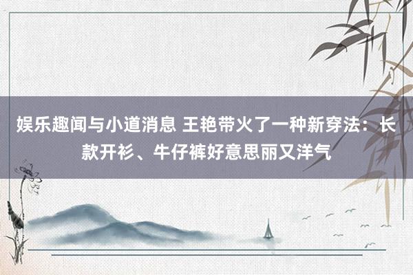 娱乐趣闻与小道消息 王艳带火了一种新穿法：长款开衫、牛仔裤好意思丽又洋气