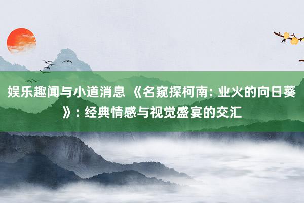 娱乐趣闻与小道消息 《名窥探柯南: 业火的向日葵》: 经典情感与视觉盛宴的交汇