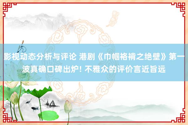 影视动态分析与评论 港剧《巾帼袼褙之绝壁》第一波真确口碑出炉! 不雅众的评价言近旨远