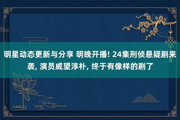 明星动态更新与分享 明晚开播! 24集刑侦悬疑剧来袭, 演员威望淳朴, 终于有像样的剧了