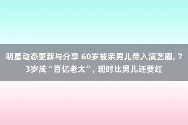 明星动态更新与分享 60岁被亲男儿带入演艺圈, 73岁成“百亿老太”, 现时比男儿还要红