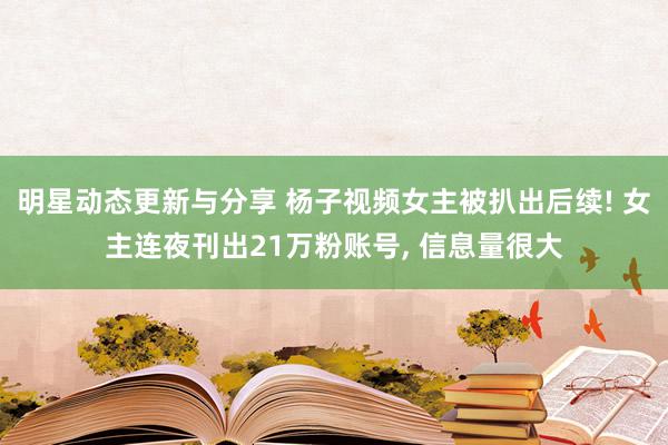 明星动态更新与分享 杨子视频女主被扒出后续! 女主连夜刊出21万粉账号, 信息量很大