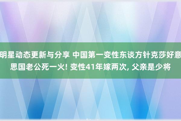 明星动态更新与分享 中国第一变性东谈方针克莎好意思国老公死一火! 变性41年嫁两次, 父亲是少将