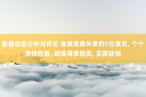 影视动态分析与评论 金鹰奖最失意的5位演员, 个个演技炸裂, 却莫得拿到奖, 实属缺憾