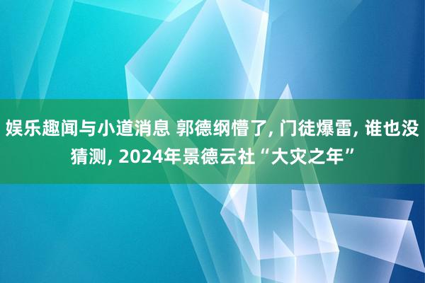 娱乐趣闻与小道消息 郭德纲懵了, 门徒爆雷, 谁也没猜测, 2024年景德云社“大灾之年”