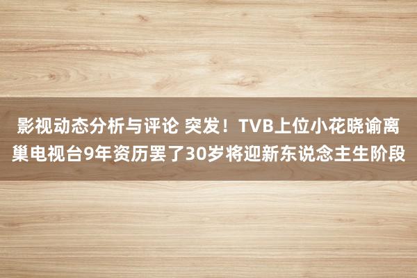 影视动态分析与评论 突发！TVB上位小花晓谕离巢电视台9年资历罢了30岁将迎新东说念主生阶段