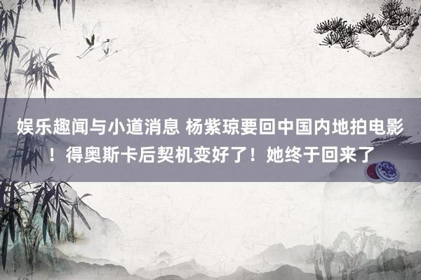 娱乐趣闻与小道消息 杨紫琼要回中国内地拍电影！得奥斯卡后契机变好了！她终于回来了