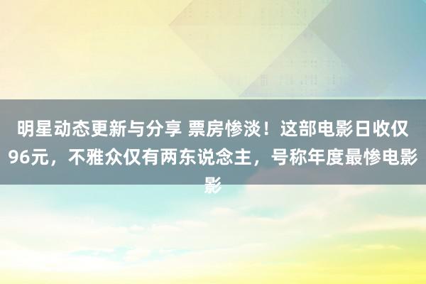 明星动态更新与分享 票房惨淡！这部电影日收仅96元，不雅众仅有两东说念主，号称年度最惨电影