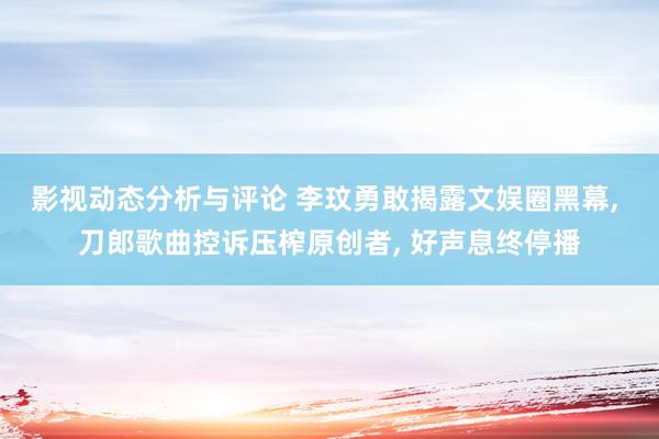 影视动态分析与评论 李玟勇敢揭露文娱圈黑幕, 刀郎歌曲控诉压榨原创者, 好声息终停播