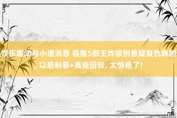 娱乐趣闻与小道消息 强推5部王炸级别悬疑复仇韩剧, 以恶制恶+高能回转, 太惊艳了!