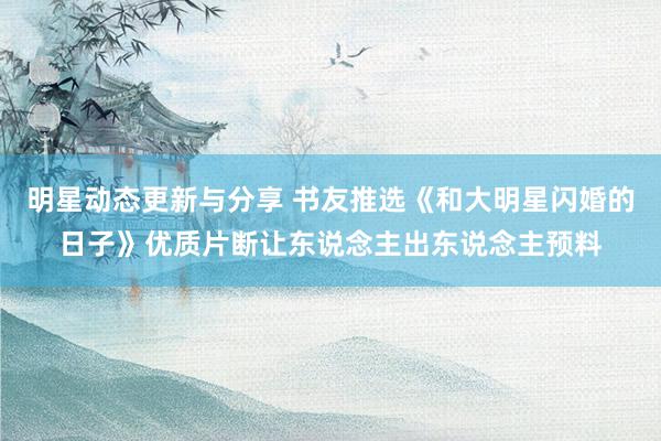 明星动态更新与分享 书友推选《和大明星闪婚的日子》优质片断让东说念主出东说念主预料