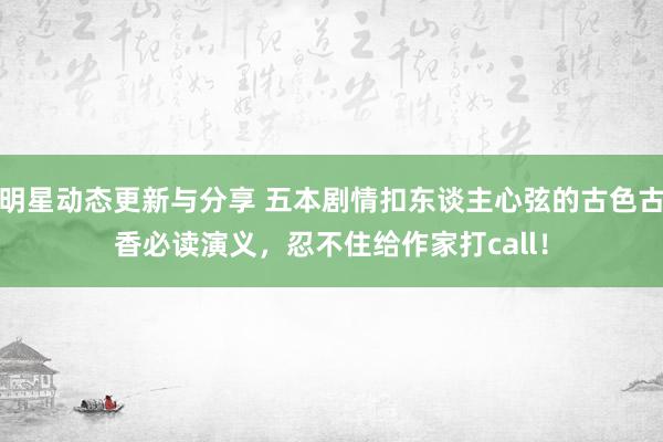 明星动态更新与分享 五本剧情扣东谈主心弦的古色古香必读演义，忍不住给作家打call！