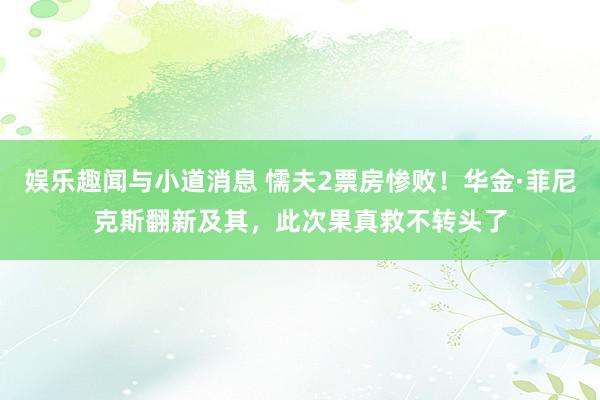 娱乐趣闻与小道消息 懦夫2票房惨败！华金·菲尼克斯翻新及其，此次果真救不转头了