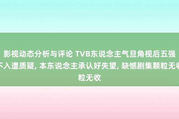 影视动态分析与评论 TVB东说念主气旦角视后五强不入遭质疑, 本东说念主承认好失望, 缺憾剧集颗粒无收