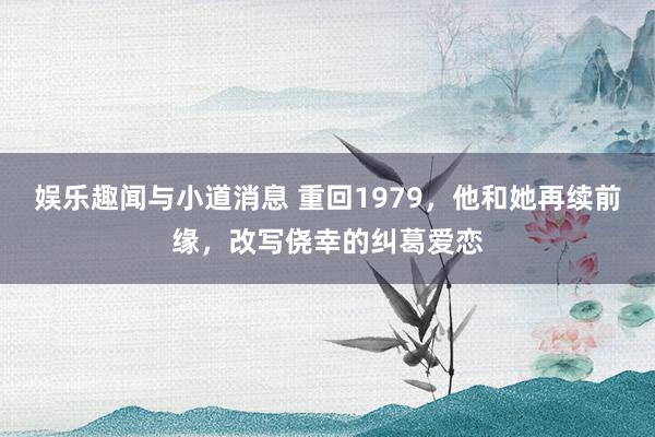 娱乐趣闻与小道消息 重回1979，他和她再续前缘，改写侥幸的纠葛爱恋