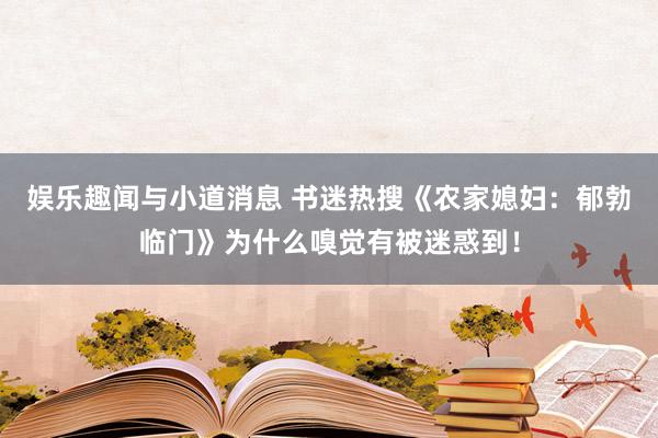 娱乐趣闻与小道消息 书迷热搜《农家媳妇：郁勃临门》为什么嗅觉有被迷惑到！