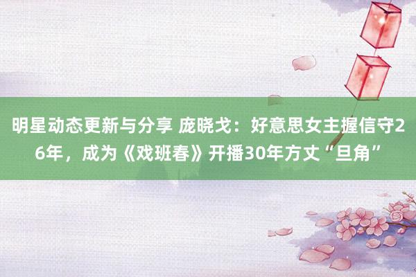 明星动态更新与分享 庞晓戈：好意思女主握信守26年，成为《戏班春》开播30年方丈“旦角”