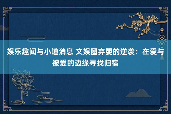 娱乐趣闻与小道消息 文娱圈弃婴的逆袭：在爱与被爱的边缘寻找归宿