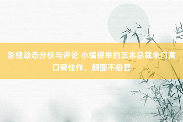 影视动态分析与评论 小编保举的五本总裁朱门高口碑佳作，颜面不俗套