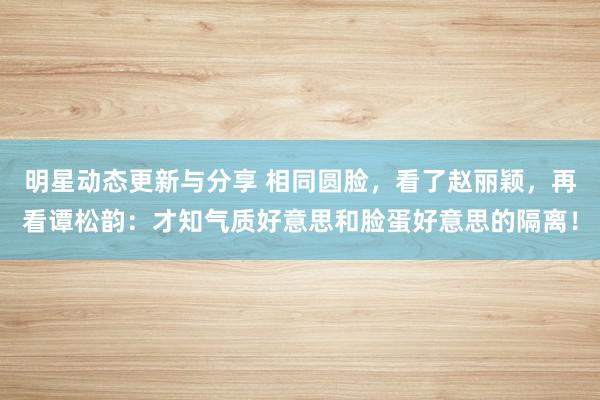 明星动态更新与分享 相同圆脸，看了赵丽颖，再看谭松韵：才知气质好意思和脸蛋好意思的隔离！