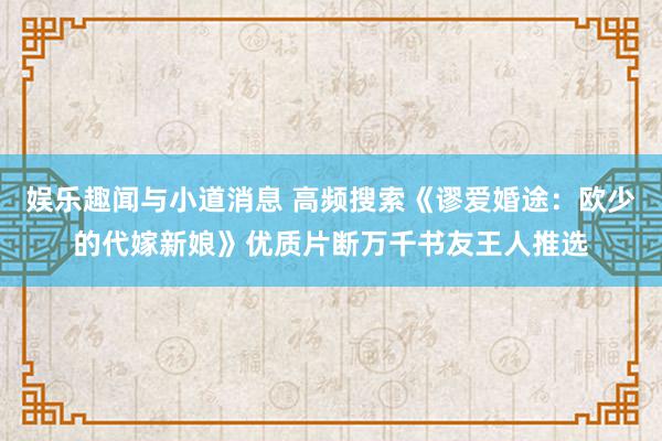 娱乐趣闻与小道消息 高频搜索《谬爱婚途：欧少的代嫁新娘》优质片断万千书友王人推选