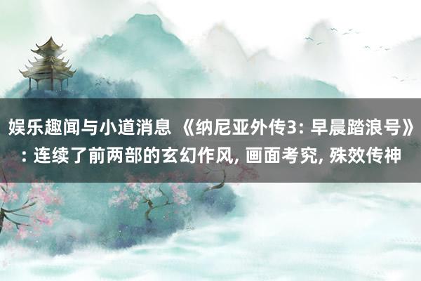 娱乐趣闻与小道消息 《纳尼亚外传3: 早晨踏浪号》: 连续了前两部的玄幻作风, 画面考究, 殊效传神