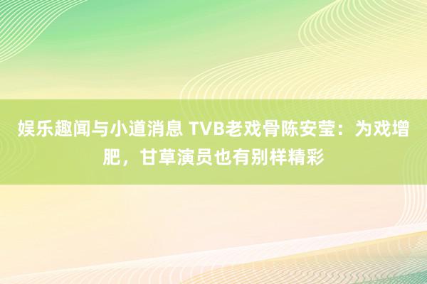 娱乐趣闻与小道消息 TVB老戏骨陈安莹：为戏增肥，甘草演员也有别样精彩