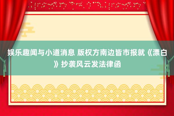 娱乐趣闻与小道消息 版权方南边皆市报就《漂白》抄袭风云发法律函