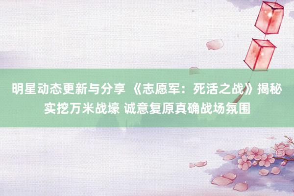 明星动态更新与分享 《志愿军：死活之战》揭秘实挖万米战壕 诚意复原真确战场氛围