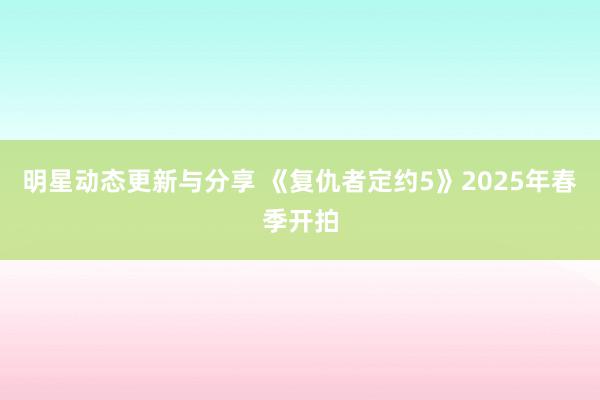 明星动态更新与分享 《复仇者定约5》2025年春季开拍