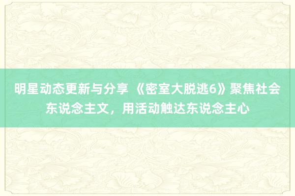 明星动态更新与分享 《密室大脱逃6》聚焦社会东说念主文，用活动触达东说念主心