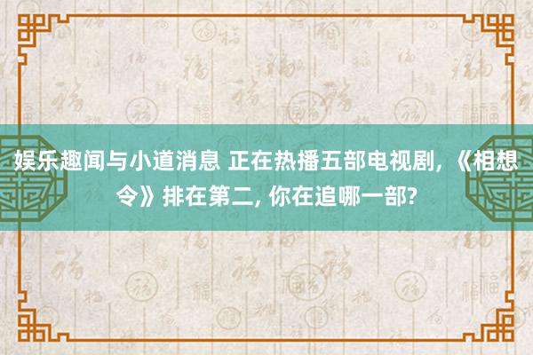 娱乐趣闻与小道消息 正在热播五部电视剧, 《相想令》排在第二, 你在追哪一部?