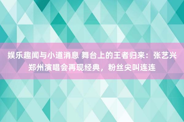 娱乐趣闻与小道消息 舞台上的王者归来：张艺兴郑州演唱会再现经典，粉丝尖叫连连