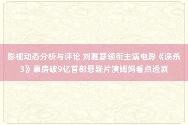 影视动态分析与评论 刘雅瑟领衔主演电影《误杀3》票房破9亿首部悬疑片演姆妈看点透顶