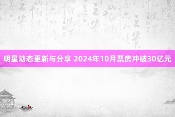 明星动态更新与分享 2024年10月票房冲破30亿元