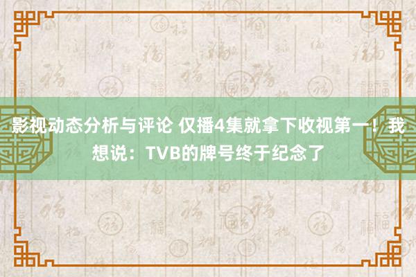 影视动态分析与评论 仅播4集就拿下收视第一！我想说：TVB的牌号终于纪念了