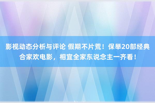 影视动态分析与评论 假期不片荒！保举20部经典合家欢电影，相宜全家东说念主一齐看！