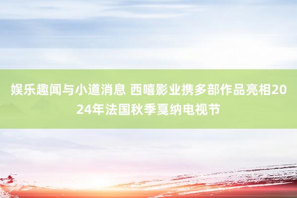 娱乐趣闻与小道消息 西嘻影业携多部作品亮相2024年法国秋季戛纳电视节