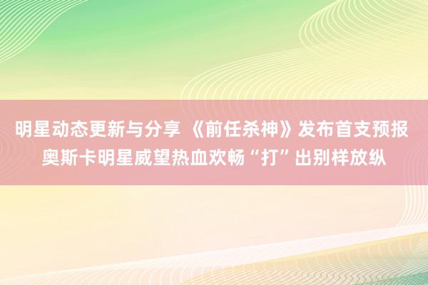 明星动态更新与分享 《前任杀神》发布首支预报 奥斯卡明星威望热血欢畅“打”出别样放纵