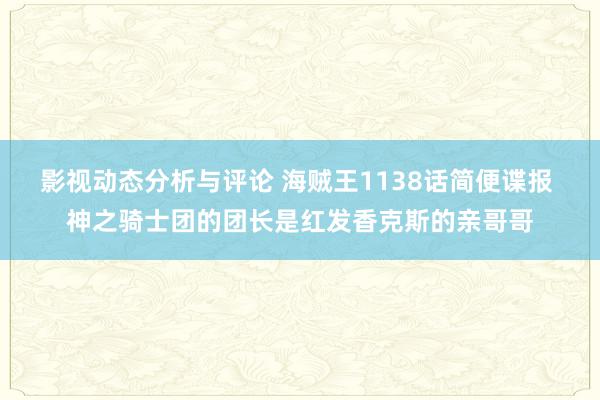 影视动态分析与评论 海贼王1138话简便谍报 神之骑士团的团长是红发香克斯的亲哥哥