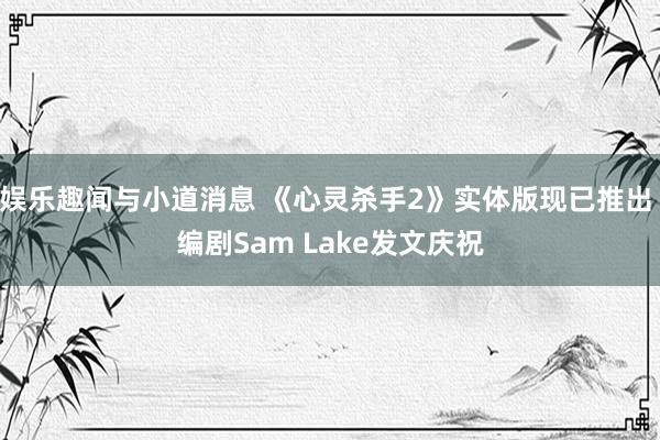 娱乐趣闻与小道消息 《心灵杀手2》实体版现已推出 编剧Sam Lake发文庆祝