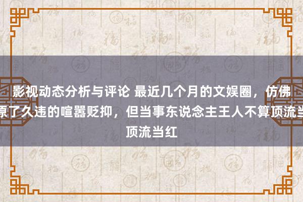 影视动态分析与评论 最近几个月的文娱圈，仿佛复原了久违的喧嚣贬抑，但当事东说念主王人不算顶流当红