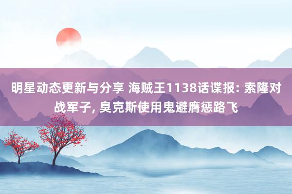 明星动态更新与分享 海贼王1138话谍报: 索隆对战军子, 臭克斯使用鬼避膺惩路飞