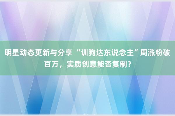 明星动态更新与分享 “训狗达东说念主”周涨粉破百万，实质创意能否复制？