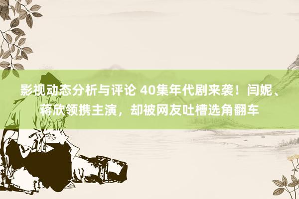 影视动态分析与评论 40集年代剧来袭！闫妮、蒋欣领携主演，却被网友吐槽选角翻车