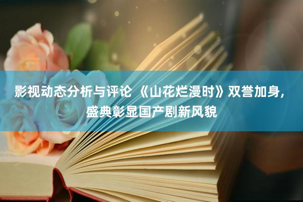 影视动态分析与评论 《山花烂漫时》双誉加身, 盛典彰显国产剧新风貌